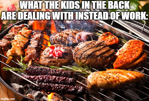 Cooked Meats, It's what's for Dinner | WHAT THE KIDS IN THE BACK ARE DEALING WITH INSTEAD OF WORK: | image tagged in cooked meats it's what's for dinner | made w/ Imgflip meme maker