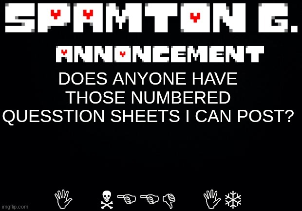 Spamton announcement temp | I NEED IT; DOES ANYONE HAVE THOSE NUMBERED QUESSTION SHEETS I CAN POST? | image tagged in spamton announcement temp | made w/ Imgflip meme maker
