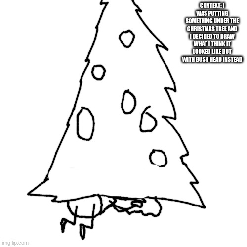 no stepbro jokes | CONTEXT: I WAS PUTTING SOMETHING UNDER THE CHRISTMAS TREE AND I DECIDED TO DRAW WHAT I THINK IT LOOKED LIKE BUT WITH BUSH HEAD INSTEAD | made w/ Imgflip meme maker