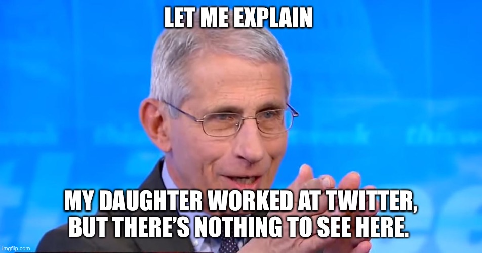 Fauci And Family |  LET ME EXPLAIN; MY DAUGHTER WORKED AT TWITTER, BUT THERE’S NOTHING TO SEE HERE. | image tagged in dr fauci 2020 | made w/ Imgflip meme maker
