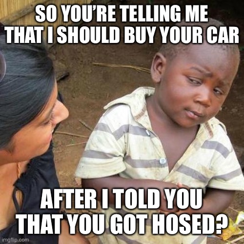 Third World Skeptical Kid Meme | SO YOU’RE TELLING ME THAT I SHOULD BUY YOUR CAR; AFTER I TOLD YOU THAT YOU GOT HOSED? | image tagged in memes,third world skeptical kid | made w/ Imgflip meme maker