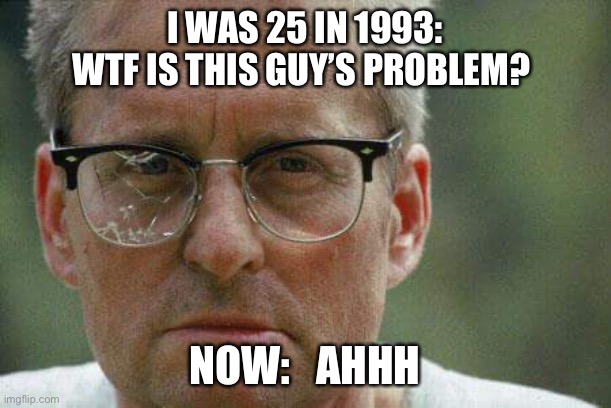 Falling Down | I WAS 25 IN 1993: WTF IS THIS GUY’S PROBLEM? NOW:   AHHH | image tagged in michael douglas falling down | made w/ Imgflip meme maker