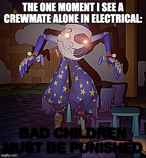 Bad Children Must Be Punished | THE ONE MOMENT I SEE A CREWMATE ALONE IN ELECTRICAL: | image tagged in bad children must be punished | made w/ Imgflip meme maker