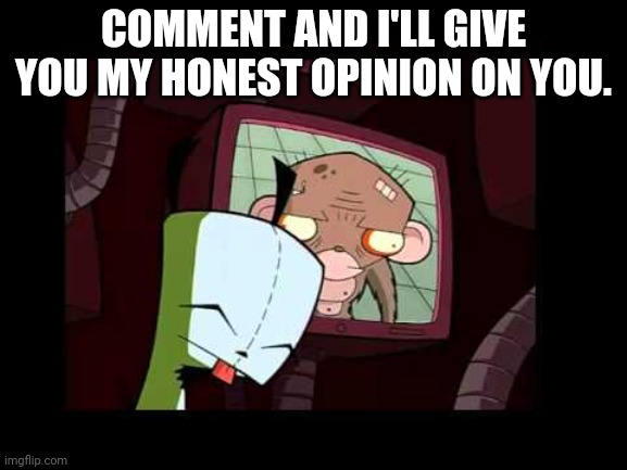 Gir | COMMENT AND I'LL GIVE YOU MY HONEST OPINION ON YOU. | image tagged in gir - invader zim - i love this show | made w/ Imgflip meme maker