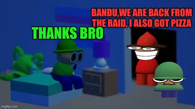 expunged came back | BANDU,WE ARE BACK FROM THE RAID, I ALSO GOT PIZZA; THANKS BRO | image tagged in bandu's bedroom,memes,story,dave and bambi | made w/ Imgflip meme maker