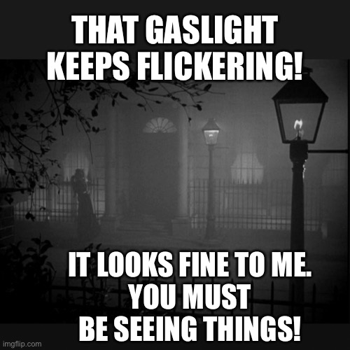 Gaslighting example meme. Denying reality and "craxy making" | THAT GASLIGHT KEEPS FLICKERING! IT LOOKS FINE TO ME.
YOU MUST BE SEEING THINGS! | image tagged in gaslighting in the fog,gaslight,example,psychological,abuse,manipulation | made w/ Imgflip meme maker