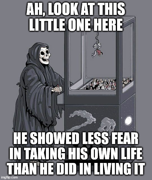 Grim Reaper Claw Machine | AH, LOOK AT THIS
LITTLE ONE HERE HE SHOWED LESS FEAR IN TAKING HIS OWN LIFE THAN HE DID IN LIVING IT | image tagged in grim reaper claw machine | made w/ Imgflip meme maker