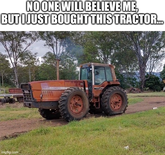 it’s an international 3388 2+2 series. only 30 were imported to australia. these tractors are worth nearly $20k depending on the | NO ONE WILL BELIEVE ME, BUT I JUST BOUGHT THIS TRACTOR… | image tagged in rare | made w/ Imgflip meme maker