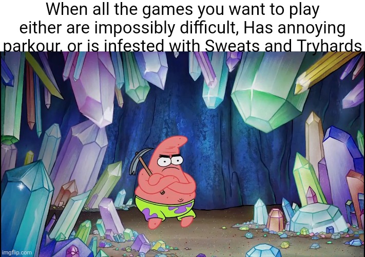 This is me right now | When all the games you want to play either are impossibly difficult, Has annoying parkour, or is infested with Sweats and Tryhards | image tagged in patrick in cave | made w/ Imgflip meme maker