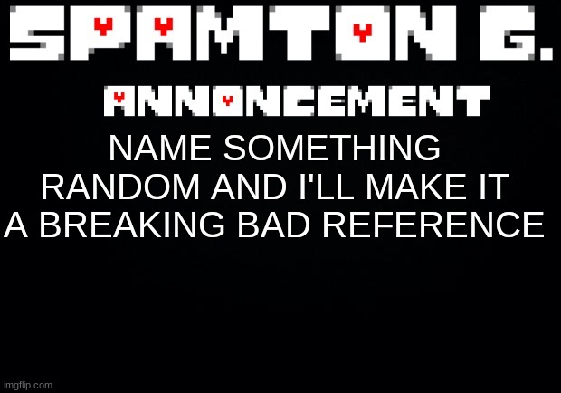 Spamton announcement temp | NAME SOMETHING RANDOM AND I'LL MAKE IT A BREAKING BAD REFERENCE | image tagged in spamton announcement temp | made w/ Imgflip meme maker