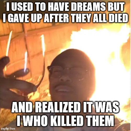self sabotaging | I USED TO HAVE DREAMS BUT I GAVE UP AFTER THEY ALL DIED AND REALIZED IT WAS
I WHO KILLED THEM | image tagged in self sabotaging | made w/ Imgflip meme maker