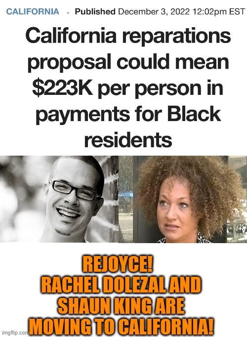 Once again, pretending to be Black pays off! | REJOYCE!  
RACHEL DOLEZAL AND SHAUN KING ARE MOVING TO CALIFORNIA! | image tagged in reparations,dolezal,shaun king,fake | made w/ Imgflip meme maker
