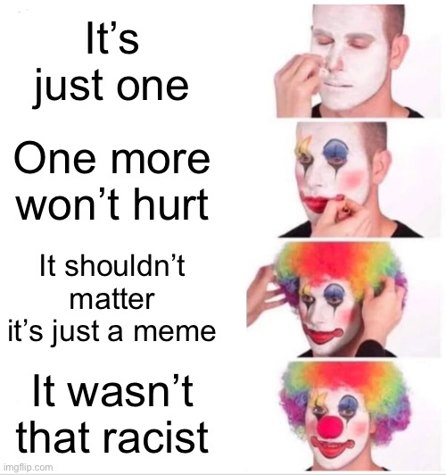 Clown Applying Makeup Meme | It’s just one; One more won’t hurt; It shouldn’t matter it’s just a meme; It wasn’t that racist | image tagged in memes,clown applying makeup | made w/ Imgflip meme maker