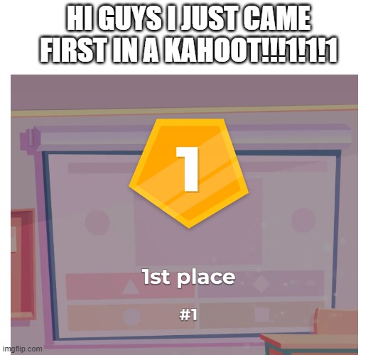 hapi |  HI GUYS I JUST CAME FIRST IN A KAHOOT!!!1!1!1 | image tagged in why did i make this | made w/ Imgflip meme maker