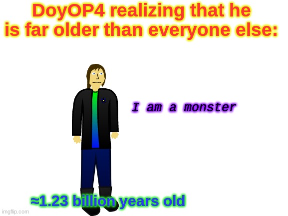 So, many people have made things about their characters' ages... Now I have, I guess. | DoyOP4 realizing that he is far older than everyone else:; I am a monster; ≈1.23 billion years old | image tagged in blank white template,doyop4,old | made w/ Imgflip meme maker