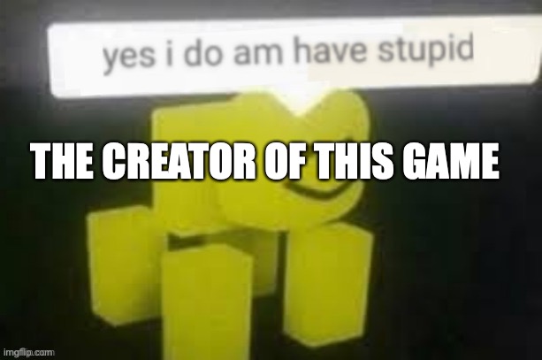 THE CREATOR OF THIS GAME | image tagged in yes i do am have stupid | made w/ Imgflip meme maker