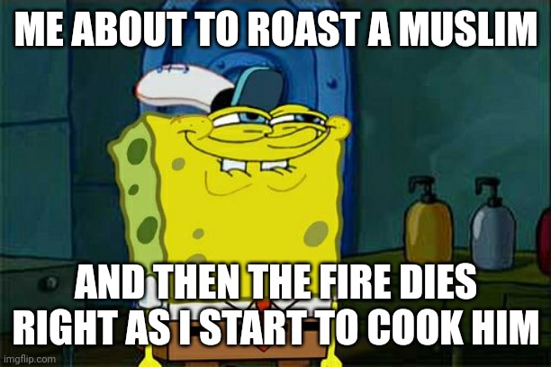 Don't You Squidward Meme | ME ABOUT TO ROAST A MUSLIM; AND THEN THE FIRE DIES RIGHT AS I START TO COOK HIM | image tagged in memes,don't you squidward | made w/ Imgflip meme maker