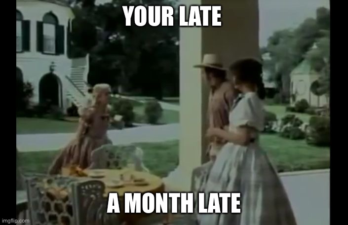 Your late for tea | YOUR LATE A MONTH LATE | image tagged in your late for tea | made w/ Imgflip meme maker
