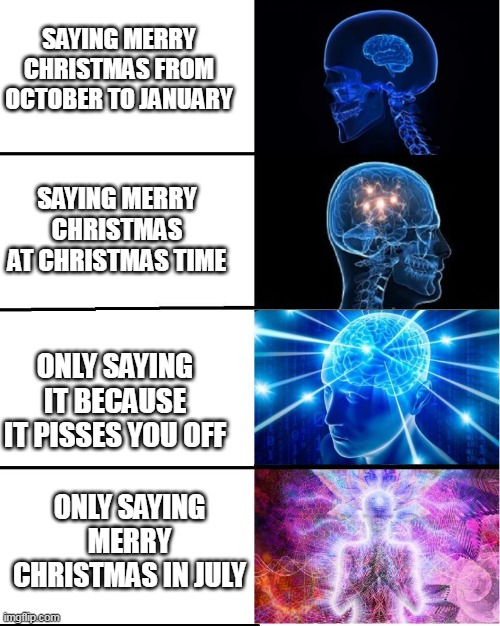 GALAXY BRAIN |  SAYING MERRY CHRISTMAS FROM OCTOBER TO JANUARY; SAYING MERRY CHRISTMAS AT CHRISTMAS TIME; ONLY SAYING IT BECAUSE IT PISSES YOU OFF; ONLY SAYING MERRY CHRISTMAS IN JULY | image tagged in galaxy brain | made w/ Imgflip meme maker