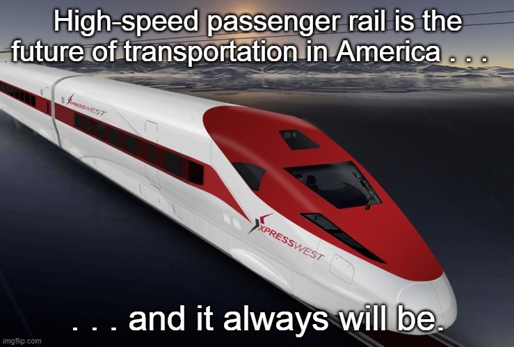 High Speed Rail in the USA | High-speed passenger rail is the future of transportation in America . . . . . . and it always will be. | image tagged in high speed rail,america,ain't gonna happen | made w/ Imgflip meme maker