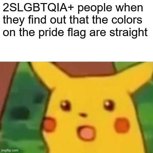 Okay | 2SLGBTQIA+ people when they find out that the colors on the pride flag are straight | image tagged in memes,surprised pikachu,funny,funny memes,cool memes,dank memes | made w/ Imgflip meme maker