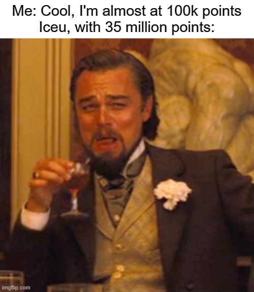 Iceu meme | Me: Cool, I'm almost at 100k points
Iceu, with 35 million points: | image tagged in memes,laughing leo,iceu,points,funny | made w/ Imgflip meme maker