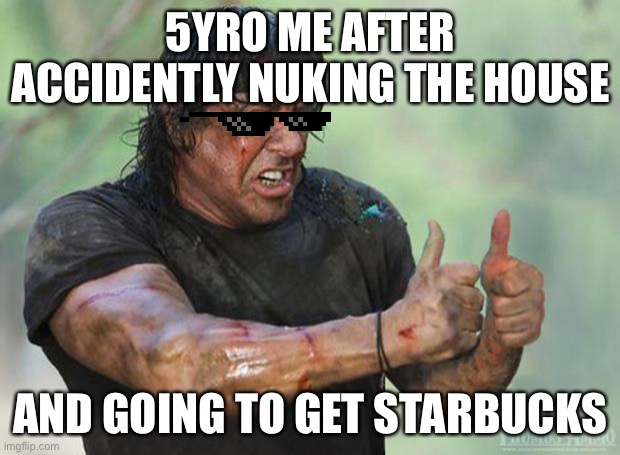 Thumbs Up Rambo | 5YRO ME AFTER ACCIDENTLY NUKING THE HOUSE AND GOING TO GET STARBUCKS | image tagged in thumbs up rambo | made w/ Imgflip meme maker