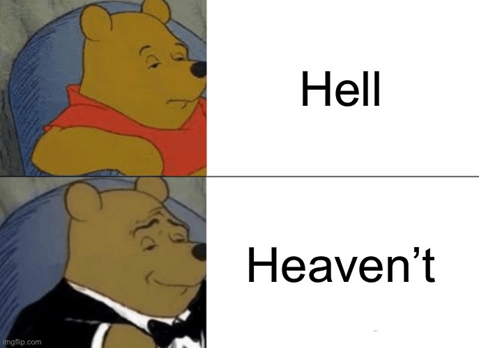 Heaven’t |  Hell; Heaven’t | image tagged in memes,tuxedo winnie the pooh,best better blurst,tuxedo,funny,funny memes | made w/ Imgflip meme maker