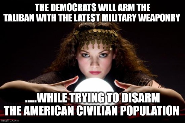 Didn't need a crystal ball and fancy headdress to see that.... | THE DEMOCRATS WILL ARM THE TALIBAN WITH THE LATEST MILITARY WEAPONRY; .....WHILE TRYING TO DISARM THE AMERICAN CIVILIAN POPULATION | image tagged in fortune teller | made w/ Imgflip meme maker