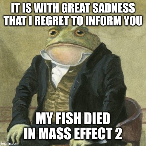I didn't know this could happen... |  IT IS WITH GREAT SADNESS THAT I REGRET TO INFORM YOU; MY FISH DIED IN MASS EFFECT 2 | image tagged in gentlemen it is with great pleasure to inform you that,mass effect | made w/ Imgflip meme maker