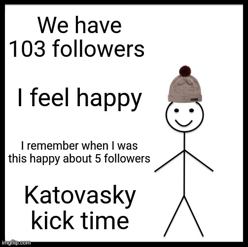 Be Like Bill Meme |  We have 103 followers; I feel happy; I remember when I was this happy about 5 followers; Katovasky kick time | image tagged in memes,be like bill | made w/ Imgflip meme maker