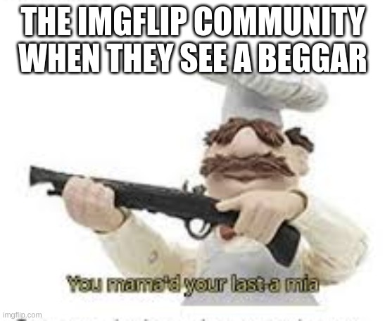 You've Mama'd your last a,mia | THE IMGFLIP COMMUNITY WHEN THEY SEE A BEGGAR | image tagged in you've mama'd your last a mia | made w/ Imgflip meme maker