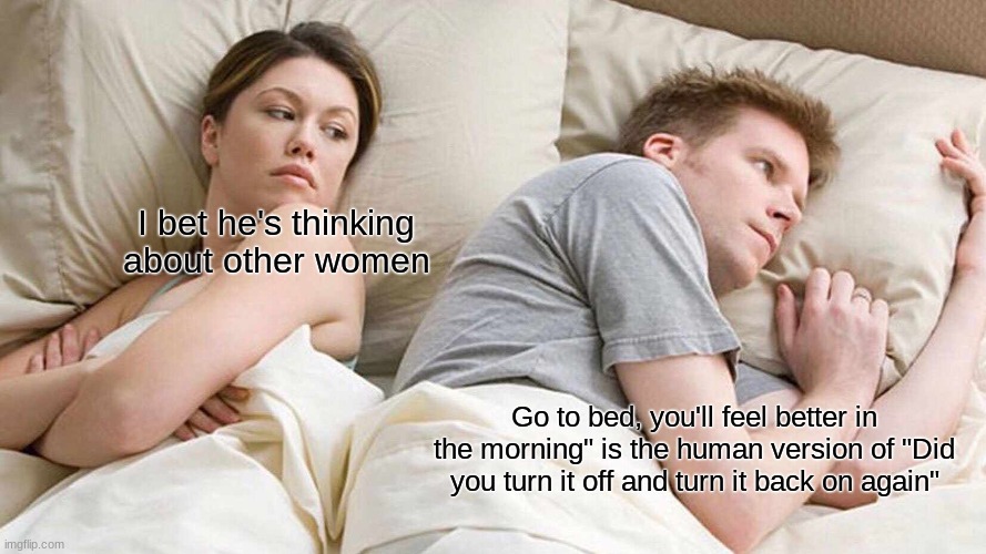 Shower thought | I bet he's thinking about other women; Go to bed, you'll feel better in the morning" is the human version of "Did you turn it off and turn it back on again" | image tagged in memes,i bet he's thinking about other women | made w/ Imgflip meme maker