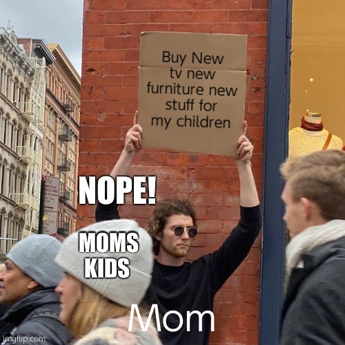 Buy New tv new furniture new stuff for my children; NOPE! MOMS KIDS; Mom | image tagged in memes,guy holding cardboard sign | made w/ Imgflip meme maker