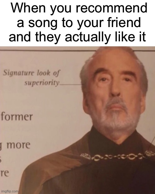 The best feeling ngl | When you recommend a song to your friend and they actually like it | image tagged in signature look of superiority | made w/ Imgflip meme maker