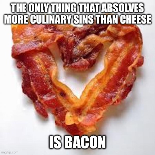 I was too lazy to photoshop some kale into this picture | THE ONLY THING THAT ABSOLVES MORE CULINARY SINS THAN CHEESE; IS BACON | image tagged in bacon | made w/ Imgflip meme maker