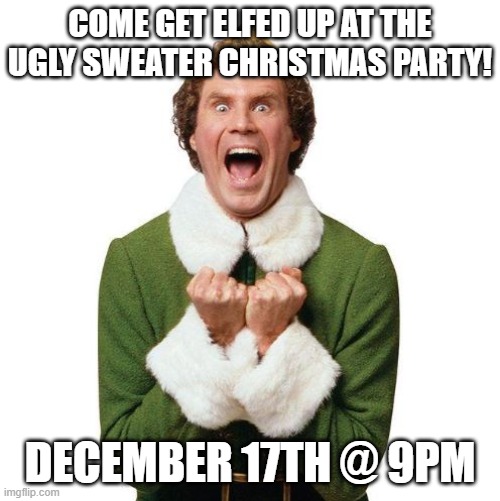 Buddy The Elf | COME GET ELFED UP AT THE UGLY SWEATER CHRISTMAS PARTY! DECEMBER 17TH @ 9PM | image tagged in buddy the elf | made w/ Imgflip meme maker