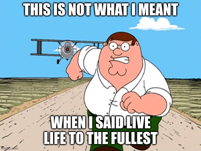 Peter Griffin running away | THIS IS NOT WHAT I MEANT; WHEN I SAID LIVE LIFE TO THE FULLEST | image tagged in peter griffin running away | made w/ Imgflip meme maker