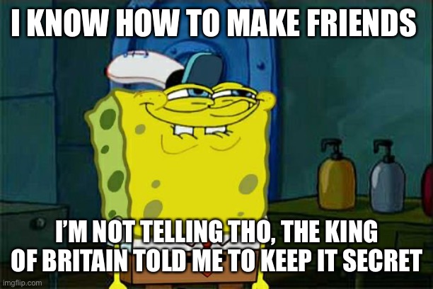 Lol | I KNOW HOW TO MAKE FRIENDS; I’M NOT TELLING THO, THE KING OF BRITAIN TOLD ME TO KEEP IT SECRET | image tagged in memes,don't you squidward | made w/ Imgflip meme maker