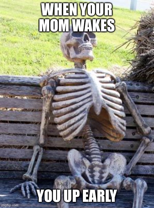 Waiting Skeleton Meme | WHEN YOUR MOM WAKES; YOU UP EARLY | image tagged in memes,waiting skeleton | made w/ Imgflip meme maker