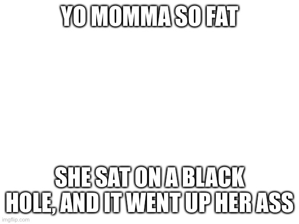 Lol | YO MOMMA SO FAT; SHE SAT ON A BLACK HOLE, AND IT WENT UP HER ASS | image tagged in lol | made w/ Imgflip meme maker