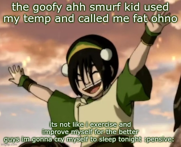 toph | the goofy ahh smurf kid used my temp and called me fat ohno; its not like i exercise and improve myself for the better
guys im gonna cry myself to sleep tonight :pensive: | image tagged in toph | made w/ Imgflip meme maker