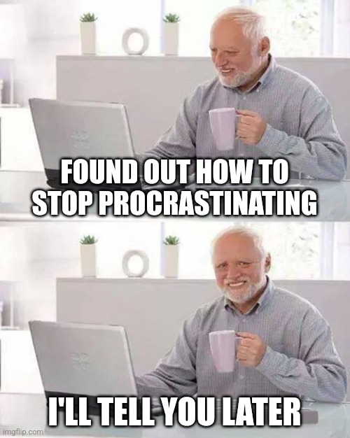Procrastination | FOUND OUT HOW TO STOP PROCRASTINATING; I'LL TELL YOU LATER | image tagged in memes,hide the pain harold | made w/ Imgflip meme maker