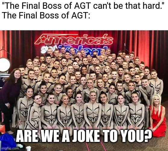 The Return of the Emerald Belles | "The Final Boss of AGT can't be that hard."
The Final Boss of AGT:; ARE WE A JOKE TO YOU? | image tagged in agt emerald belles,dark souls,agt | made w/ Imgflip meme maker