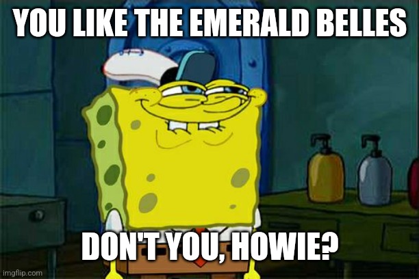 Spongebob X America's Got Talent! | YOU LIKE THE EMERALD BELLES; DON'T YOU, HOWIE? | image tagged in memes,don't you squidward,agt | made w/ Imgflip meme maker