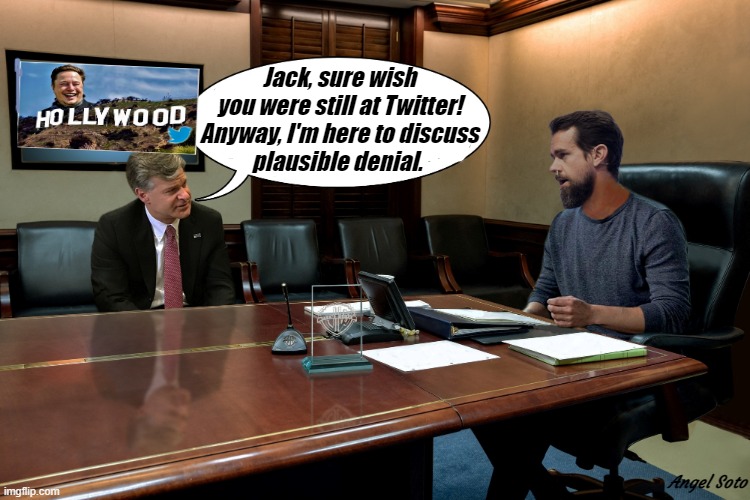 FBI Chris Wray visits Ex Twitter boss, Jack Dorsey | Jack, sure wish
you were still at Twitter!
Anyway, I'm here to discuss
plausible denial. Angel Soto | image tagged in political meme,fbi,christopher wray,twitter,jack dorsey,plausible denial | made w/ Imgflip meme maker