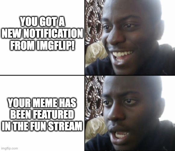 Black man happy sad |  YOU GOT A NEW NOTIFICATION FROM IMGFLIP! YOUR MEME HAS BEEN FEATURED IN THE FUN STREAM | image tagged in black man happy sad | made w/ Imgflip meme maker
