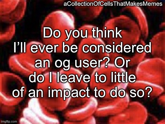 Just curious | Do you think I’ll ever be considered an og user? Or do I leave to little of an impact to do so? | image tagged in acollectionofcellsthatmakesmemes announcement template | made w/ Imgflip meme maker