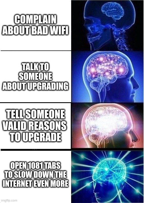 Expanding Brain | COMPLAIN ABOUT BAD WIFI; TALK TO SOMEONE ABOUT UPGRADING; TELL SOMEONE VALID REASONS 
TO UPGRADE; OPEN 1081 TABS TO SLOW DOWN THE INTERNET EVEN MORE | image tagged in memes,expanding brain | made w/ Imgflip meme maker