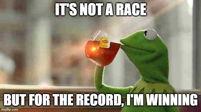 Not a race, but I'm winning | IT'S NOT A RACE; BUT FOR THE RECORD, I'M WINNING | image tagged in kermit sipping tea,race,winning | made w/ Imgflip meme maker